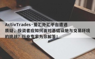 ActivTrades·爱汇外汇平台遭遇质疑，投资者应如何面对基础设施与交易环境的挑战？行业专家为你解答！