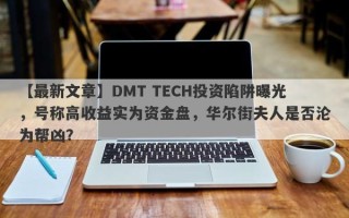 【最新文章】DMT TECH投资陷阱曝光，号称高收益实为资金盘，华尔街夫人是否沦为帮凶？