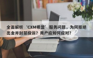 全面解析‘CXM希盟’服务问题，为何拒绝出金并封禁投诉？用户应如何应对？