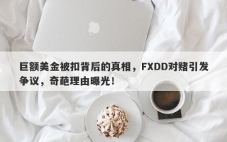 巨额美金被扣背后的真相，FXDD对赌引发争议，奇葩理由曝光！