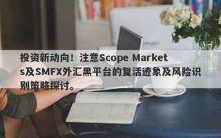 投资新动向！注意Scope Markets及SMFX外汇黑平台的复活迹象及风险识别策略探讨。