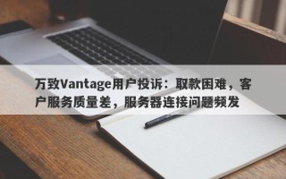 万致Vantage用户投诉：取款困难，客户服务质量差，服务器连接问题频发