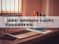 【真相哥】如何评估KCM Trade外汇平台的交易技术支持？