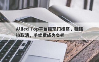 Allied Top平台提现门槛高，赚钱被取消，手续费成为负担