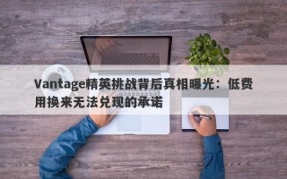 Vantage精英挑战背后真相曝光：低费用换来无法兑现的承诺