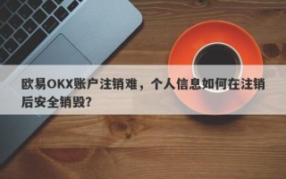 欧易OKX账户注销难，个人信息如何在注销后安全销毁？