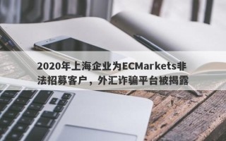 2020年上海企业为ECMarkets非法招募客户，外汇诈骗平台被揭露