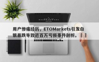 用户惨痛经历，ETOMarkets引发白银暴跌导致近百万亏损事件剖析。​​