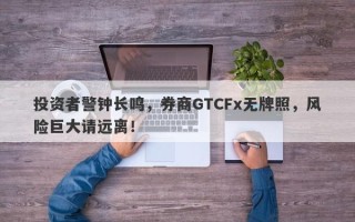 投资者警钟长鸣，券商GTCFx无牌照，风险巨大请远离！