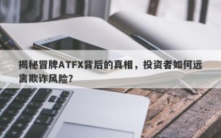 揭秘冒牌ATFX背后的真相，投资者如何远离欺诈风险？