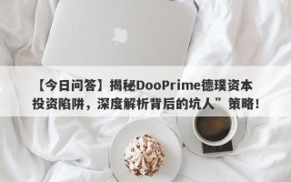 【今日问答】揭秘DooPrime德璞资本投资陷阱，深度解析背后的坑人”策略！