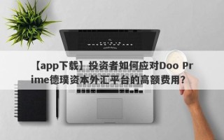 【app下载】投资者如何应对Doo Prime德璞资本外汇平台的高额费用？