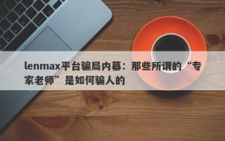 lenmax平台骗局内幕：那些所谓的“专家老师”是如何骗人的