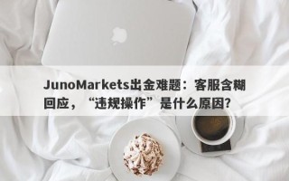 JunoMarkets出金难题：客服含糊回应，“违规操作”是什么原因？