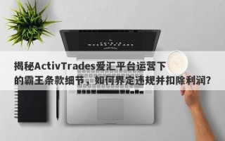 揭秘ActivTrades爱汇平台运营下的霸王条款细节，如何界定违规并扣除利润？