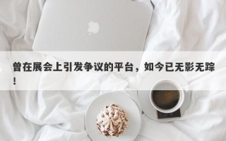 曾在展会上引发争议的平台，如今已无影无踪！