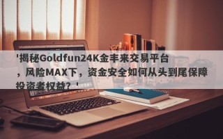 '揭秘Goldfun24K金丰来交易平台，风险MAX下，资金安全如何从头到尾保障投资者权益？'