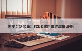 黑平台新套路：FXDD收购事件深度调查！