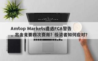 Amtop Markets遭遇FCA警告，出金竟要四次费用？投资者如何应对？