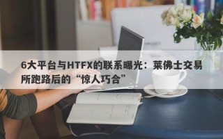 6大平台与HTFX的联系曝光：莱佛士交易所跑路后的“惊人巧合”