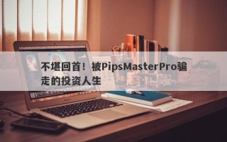 不堪回首！被PipsMasterPro骗走的投资人生