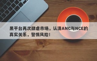 黑平台再次肆虐市场，认清ANC与NCE的真实关系，警惕风险！