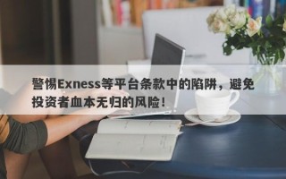 警惕Exness等平台条款中的陷阱，避免投资者血本无归的风险！