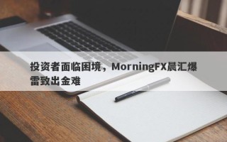 投资者面临困境，MorningFX晨汇爆雷致出金难