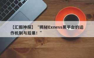 【汇圈神探】“揭秘Exness黑平台的运作机制与后果！”