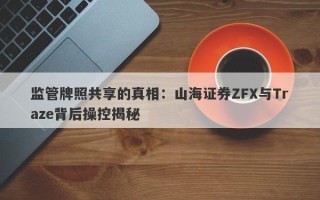 监管牌照共享的真相：山海证券ZFX与Traze背后操控揭秘