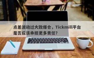 点差波动过大致爆仓，Tickmill平台是否应该承担更多责任？