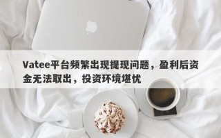 Vatee平台频繁出现提现问题，盈利后资金无法取出，投资环境堪忧