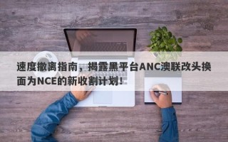 速度撤离指南，揭露黑平台ANC澳联改头换面为NCE的新收割计划！