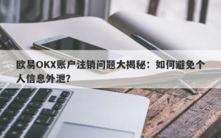 欧易OKX账户注销问题大揭秘：如何避免个人信息外泄？