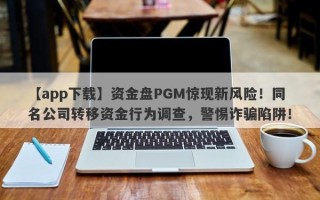 【app下载】资金盘PGM惊现新风险！同名公司转移资金行为调查，警惕诈骗陷阱！