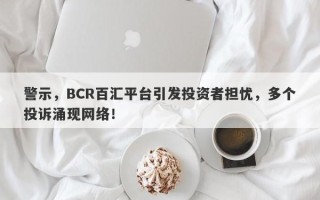 警示，BCR百汇平台引发投资者担忧，多个投诉涌现网络！