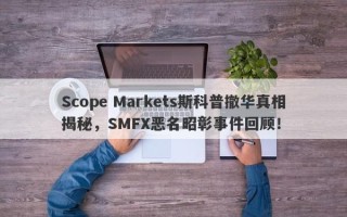 Scope Markets斯科普撤华真相揭秘，SMFX恶名昭彰事件回顾！