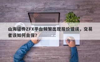 山海证券ZFX平台频繁出现报价错误，交易者该如何自保？