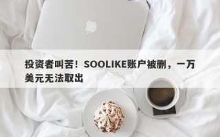 投资者叫苦！SOOLIKE账户被删，一万美元无法取出