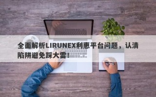 全面解析LIRUNEX利惠平台问题，认清陷阱避免踩大雷！