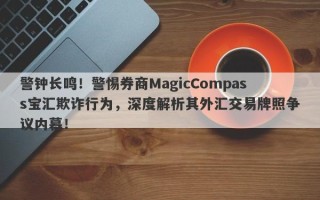 警钟长鸣！警惕券商MagicCompass宝汇欺诈行为，深度解析其外汇交易牌照争议内幕！