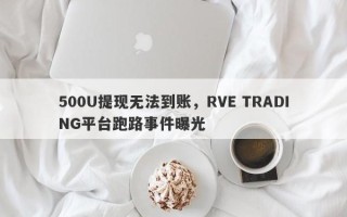 500U提现无法到账，RVE TRADING平台跑路事件曝光