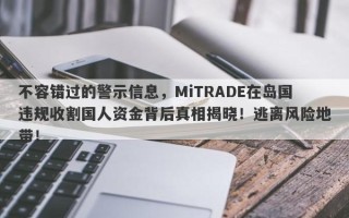 不容错过的警示信息，MiTRADE在岛国违规收割国人资金背后真相揭晓！逃离风险地带！