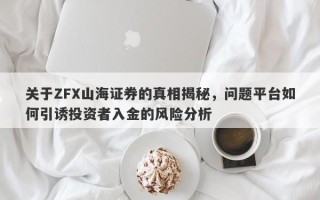 关于ZFX山海证券的真相揭秘，问题平台如何引诱投资者入金的风险分析