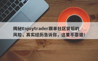 揭秘Enjoytrader跟单社区背后的风险，真实经历告诉你，这里不靠谱！