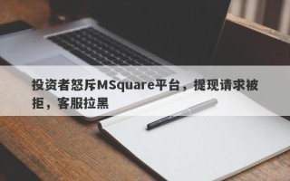 投资者怒斥MSquare平台，提现请求被拒，客服拉黑