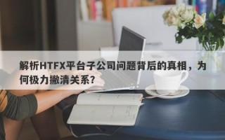 解析HTFX平台子公司问题背后的真相，为何极力撇清关系？