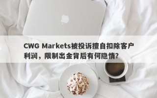 CWG Markets被投诉擅自扣除客户利润，限制出金背后有何隐情？