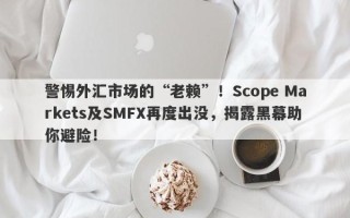 警惕外汇市场的“老赖”！Scope Markets及SMFX再度出没，揭露黑幕助你避险！