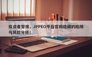 投资者警惕，JPPEO平台官网隐藏的陷阱与风险分析！